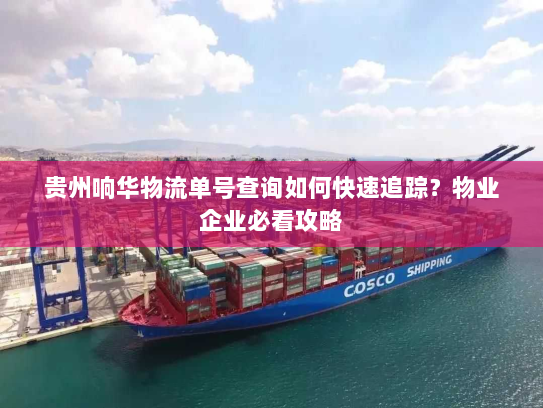 贵州响华物流单号查询如何快速追踪?物业企业必看攻略 贵州响华物流单号查询如何快速追踪?物业企业必看攻略