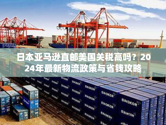 日本亚马逊直邮美国关税高吗？2024年最新物流政策与省钱攻略
