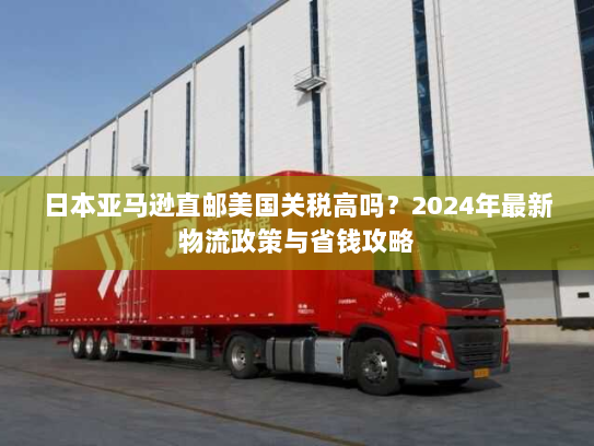 日本亚马逊直邮美国关税高吗?2024年最新物流政策与省钱攻略 日本亚马逊直邮美国关税高吗?2024年最新物流政策与省钱攻略