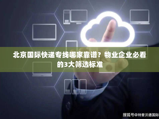 北京国际快递专线哪家靠谱？物业企业必看的3大筛选标准