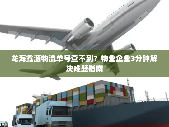 龙海鑫源物流单号查不到?物业企业3分钟解决难题指南 龙海鑫源物流单号查不到?物业企业3分钟解决难题指南