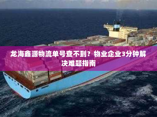 龙海鑫源物流单号查不到?物业企业3分钟解决难题指南 龙海鑫源物流单号查不到?物业企业3分钟解决难题指南