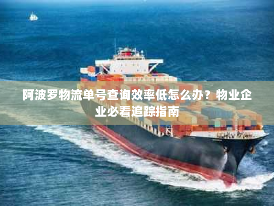 阿波罗物流单号查询效率低怎么办?物业企业必看追踪指南 阿波罗物流单号查询效率低怎么办?物业企业必看追踪指南