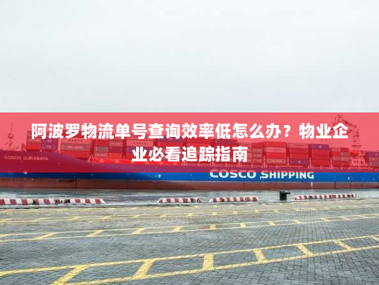 阿波罗物流单号查询效率低怎么办?物业企业必看追踪指南 阿波罗物流单号查询效率低怎么办?物业企业必看追踪指南