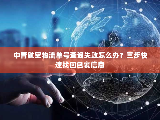 中青航空物流单号查询失败怎么办?三步快速找回包裹信息 中青航空物流单号查询失败怎么办?三步快速找回包裹信息