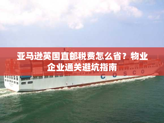 亚马逊英国直邮税费怎么省?物业企业通关避坑指南 亚马逊英国直邮税费怎么省?物业企业通关避坑指南