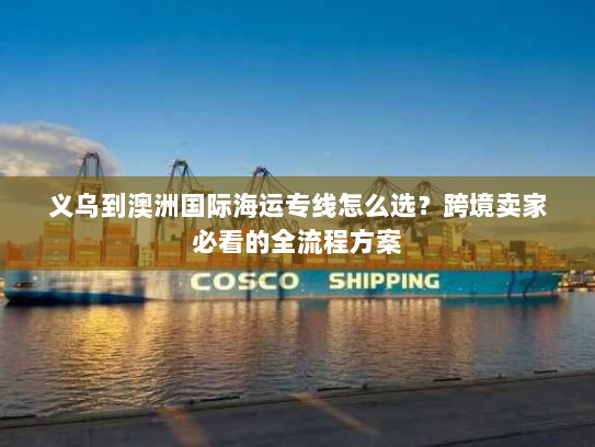 义乌到澳洲国际海运专线怎么选?跨境卖家必看的全流程方案 义乌到澳洲国际海运专线怎么选?跨境卖家必看的全流程方案