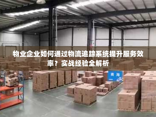 物业企业如何通过物流追踪系统提升服务效率？实战经验全解析