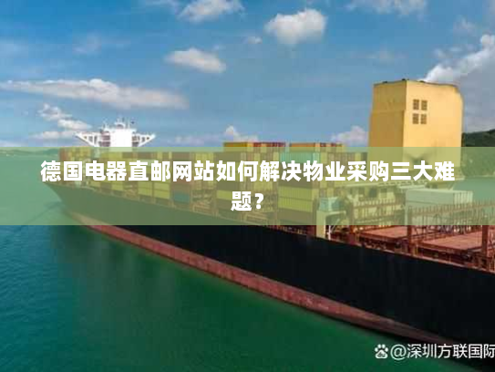 德国电器直邮网站如何解决物业采购三大难题? 德国电器直邮网站如何解决物业采购三大难题?