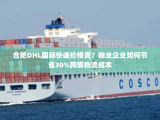 合肥DHL国际快递价格贵？物业企业如何节省30%跨境物流成本