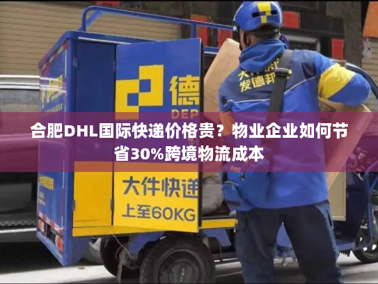 合肥DHL国际快递价格贵？物业企业如何节省30%跨境物流成本