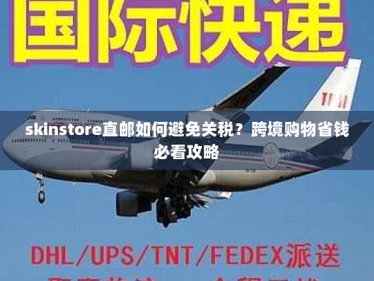 skinstore直邮如何避免关税?跨境购物省钱必看攻略 skinstore直邮如何避免关税?跨境购物省钱必看攻略