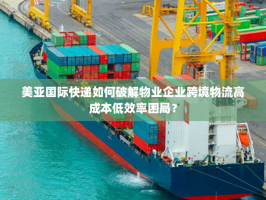 美亚国际快递如何破解物业企业跨境物流高成本低效率困局? 美亚国际快递如何破解物业企业跨境物流高成本低效率困局?