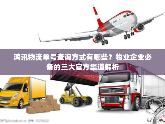 鸿讯物流单号查询方式有哪些?物业企业必备的三大官方渠道解析 鸿讯物流单号查询方式有哪些?物业企业必备的三大官方渠道解析