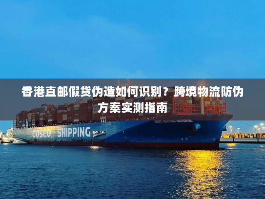 香港直邮假货伪造如何识别?跨境物流防伪方案实测指南 香港直邮假货伪造如何识别?跨境物流防伪方案实测指南