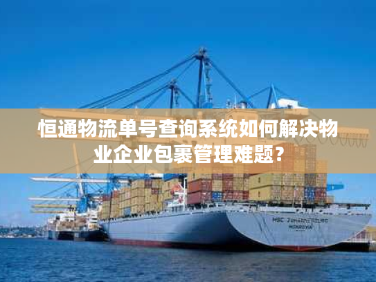 恒通物流单号查询系统如何解决物业企业包裹管理难题? 恒通物流单号查询系统如何解决物业企业包裹管理难题?