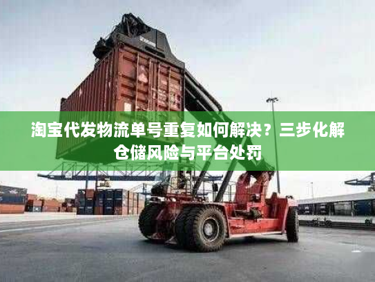 淘宝代发物流单号重复如何解决?三步化解仓储风险与平台处罚 淘宝代发物流单号重复如何解决?三步化解仓储风险与平台处罚