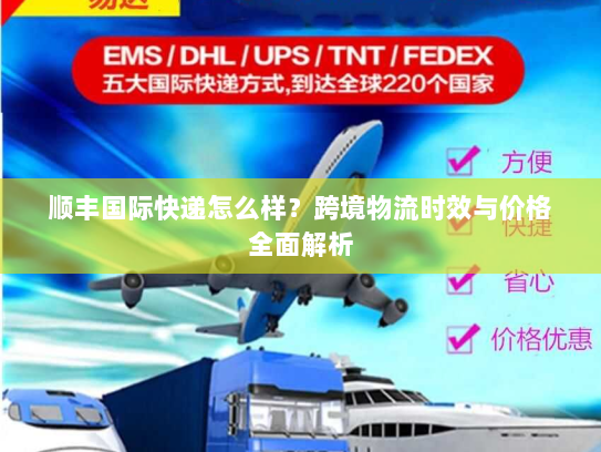 顺丰国际快递怎么样?跨境物流时效与价格全面解析 顺丰国际快递怎么样?跨境物流时效与价格全面解析