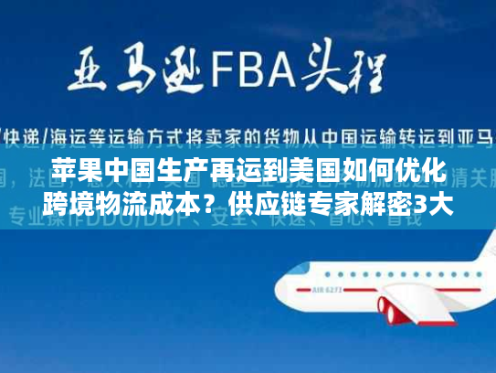 苹果中国生产再运到美国如何优化跨境物流成本？供应链专家解密3大关键策略