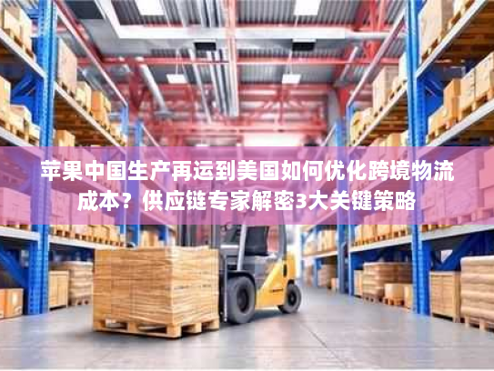 苹果中国生产再运到美国如何优化跨境物流成本？供应链专家解密3大关键策略