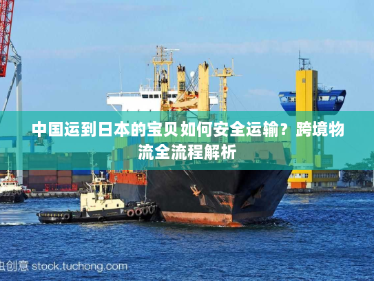 中国运到日本的宝贝如何安全运输?跨境物流全流程解析 中国运到日本的宝贝如何安全运输?跨境物流全流程解析