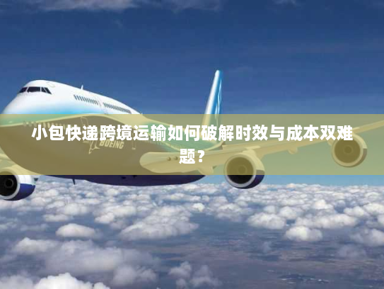 小包快递跨境运输如何破解时效与成本双难题? 小包快递跨境运输如何破解时效与成本双难题?