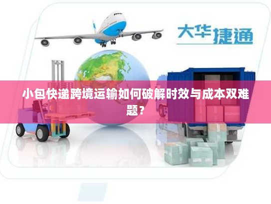 小包快递跨境运输如何破解时效与成本双难题? 小包快递跨境运输如何破解时效与成本双难题?