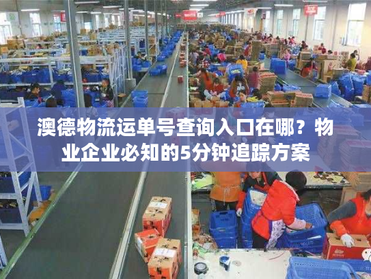 澳德物流运单号查询入口在哪？物业企业必知的5分钟追踪方案