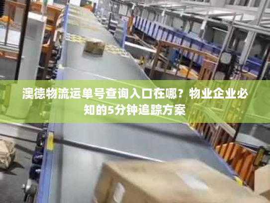 澳德物流运单号查询入口在哪?物业企业必知的5分钟追踪方案 澳德物流运单号查询入口在哪?物业企业必知的5分钟追踪方案