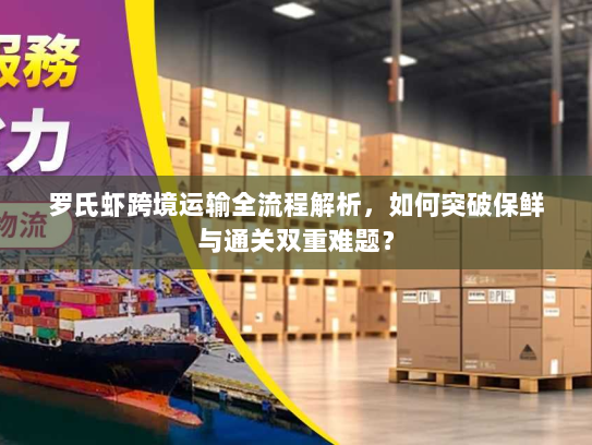 罗氏虾跨境运输全流程解析，如何突破保鲜与通关双重难题？