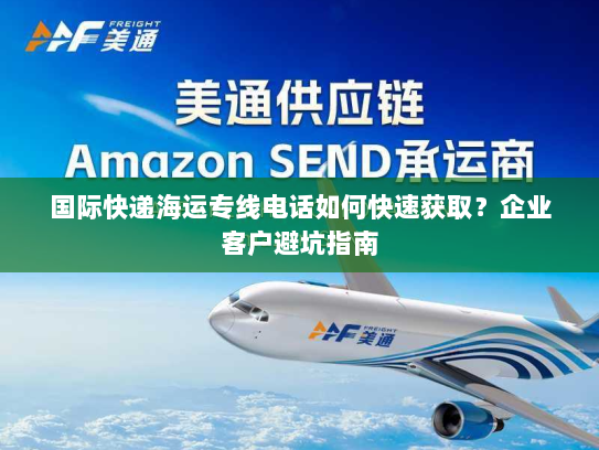 国际快递海运专线电话如何快速获取?企业客户避坑指南 国际快递海运专线电话如何快速获取?企业客户避坑指南