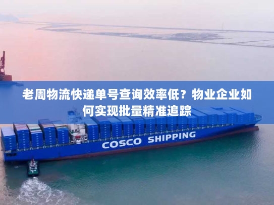 老周物流快递单号查询效率低？物业企业如何实现批量精准追踪