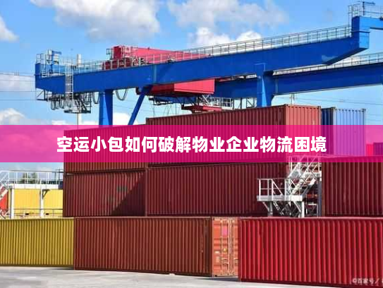 空运小包如何破解物业企业物流困境