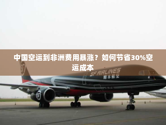 中国空运到非洲费用暴涨？如何节省30%空运成本