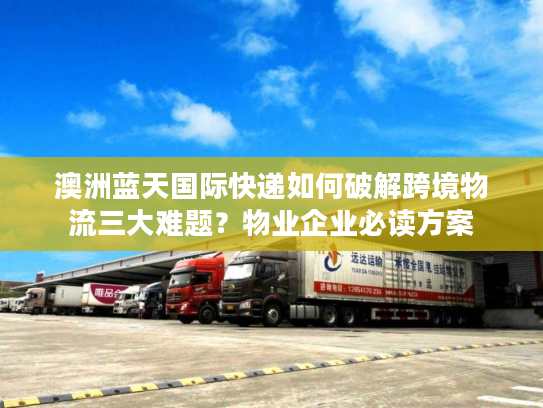 澳洲蓝天国际快递如何破解跨境物流三大难题?物业企业必读方案 澳洲蓝天国际快递如何破解跨境物流三大难题?物业企业必读方案