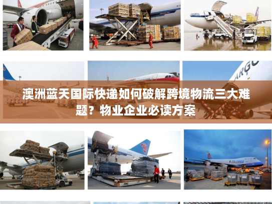 澳洲蓝天国际快递如何破解跨境物流三大难题?物业企业必读方案 澳洲蓝天国际快递如何破解跨境物流三大难题?物业企业必读方案