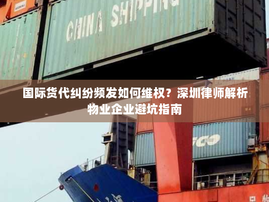 国际货代纠纷频发如何维权?深圳律师解析物业企业避坑指南 国际货代纠纷频发如何维权?深圳律师解析物业企业避坑指南