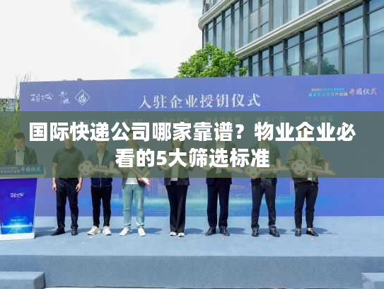 国际快递公司哪家靠谱?物业企业必看的5大筛选标准 国际快递公司哪家靠谱?物业企业必看的5大筛选标准