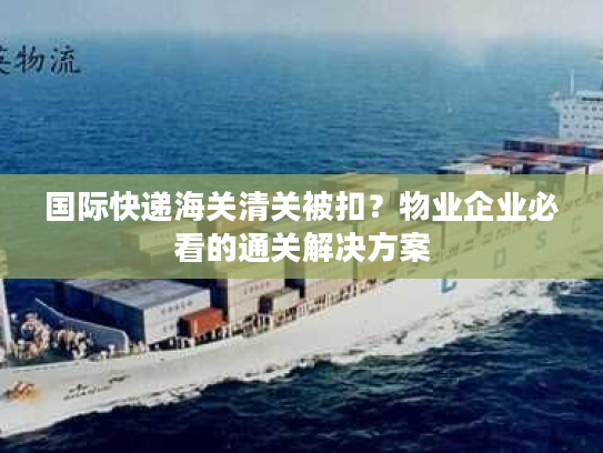 国际快递海关清关被扣？物业企业必看的通关解决方案