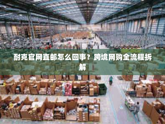 耐克官网直邮怎么回事?跨境网购全流程拆解 耐克官网直邮怎么回事?跨境网购全流程拆解