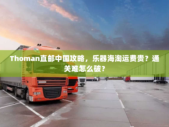 Thoman直邮中国攻略，乐器海淘运费贵？通关难怎么破？