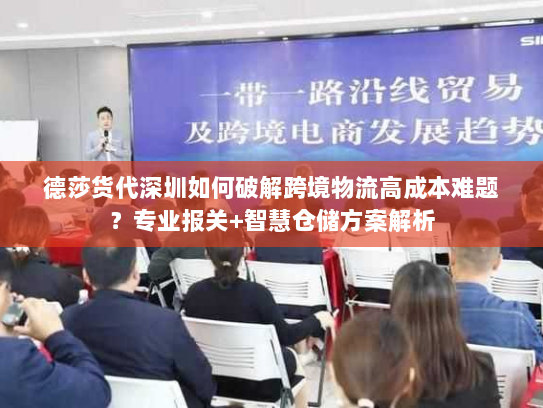 德莎货代深圳如何破解跨境物流高成本难题？专业报关+智慧仓储方案解析