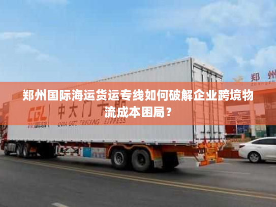 郑州国际海运货运专线如何破解企业跨境物流成本困局？