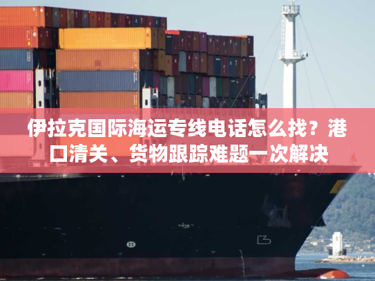 伊拉克国际海运专线电话怎么找？港口清关、货物跟踪难题一次解决
