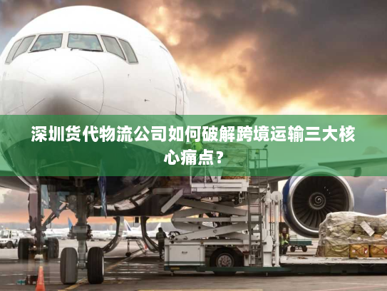 深圳货代物流公司如何破解跨境运输三大核心痛点? 深圳货代物流公司如何破解跨境运输三大核心痛点?