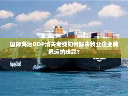 国际海运DDP清关专线如何解决物业企业跨境运输难题? 国际海运DDP清关专线如何解决物业企业跨境运输难题?