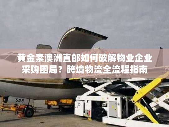 黄金素澳洲直邮如何破解物业企业采购困局？跨境物流全流程指南