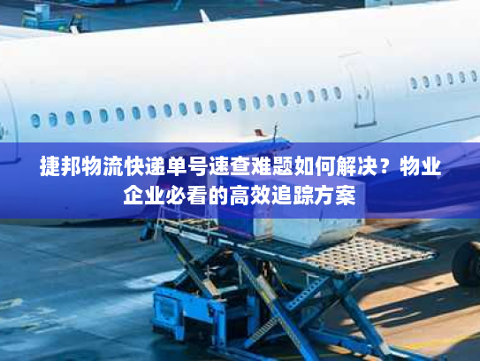 捷邦物流快递单号速查难题如何解决?物业企业必看的高效追踪方案 捷邦物流快递单号速查难题如何解决?物业企业必看的高效追踪方案