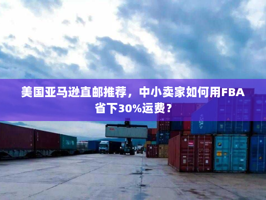 美国亚马逊直邮推荐,中小卖家如何用FBA省下30%运费? 美国亚马逊直邮推荐,中小卖家如何用FBA省下30%运费?