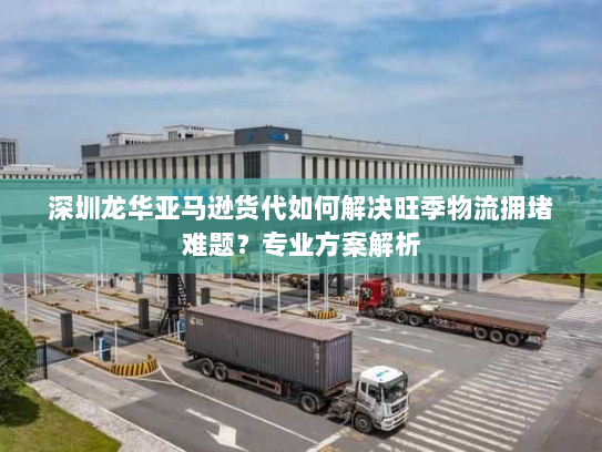 深圳龙华亚马逊货代如何解决旺季物流拥堵难题?专业方案解析 深圳龙华亚马逊货代如何解决旺季物流拥堵难题?专业方案解析
